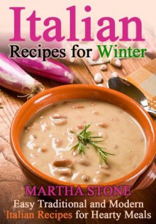 Italian Recipes for Winter: Easy Traditional and Modern Italian Recipes for Hearty Meals - Martha Stone