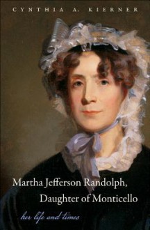 Martha Jefferson Randolph, Daughter of Monticello: Her Life and Times - Cynthia A. Kierner