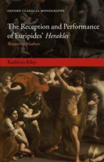 The Reception and Performance of Euripides' Herakles: Reasoning Madness - Kathleen Riley