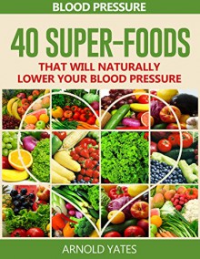 Blood Pressure Solutions:Blood Pressure: 40 Super-foods that will naturally lower your blood pressure (super foods, Dash diet,low salt, healthy eating) . - Arnold Yates