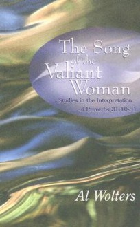 The Song of the Valiant Woman: Studies in the Interpretation of Proverbs 31:10-31 - Al Wolters