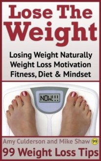 Lose The Weight: Losing Weight Naturally, Weight Loss Motivation, Fitness Diet & Mindset - 99 Weight Loss Tips - Amy Culderson, Mike Shaw