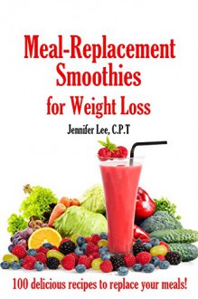 Meal Replacement Smoothies For Weight Loss: 100 delicious smoothie recipes to replace your meals - Jennifer Lee