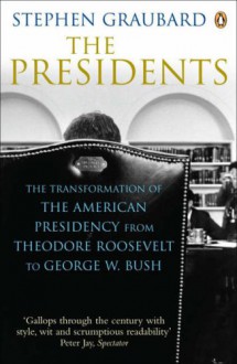 The Presidents: The Transformation Of The American Presidency From Theodore Roosevelt To George W. Bush - Stephen R. Graubard