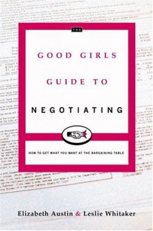 The Good Girl's Guide to Negotiating: How to Get What You Want at the ....... - Elizabeth Austin