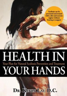 Health In Your Hands: Your Plan For Natural Scoliosis Prevention And Treatment - Kevin Lau D.C., Kathy Bruins, Jacqueline Briggs, Nigel O'Brien, Gisele Malenfant, Dr Hang Lau