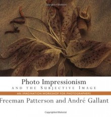 Photo Impressionism and the Subjective Image: An Imagination Workshop for Photographers - Freeman Patterson