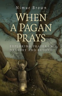 When a Pagan Prays: Exploring Prayer in Druidry and Beyond - Nimue Brown