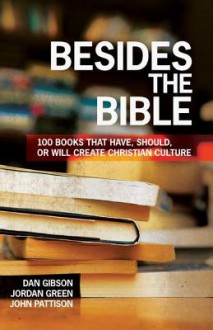 Besides the Bible: 100 Books That Have, Should, or Will Create Christian Culture - Dan Gibson, Jordan Green, John Pattison