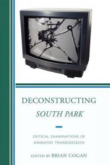 Deconstructing South Park: Critical Examinations of Animated Transgression - Brian Cogan