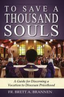 To Save a Thousand Souls: A Guide to Discerning a Vocation to Diocesan Priesthood - Brett Brannen