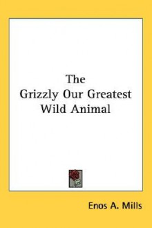 The Grizzly Our Greatest Wild Animal - Enos Abijah Mills