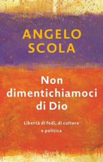 Non dimentichiamoci di Dio: Libertà di fede, di cultura e di politica (Saggi italiani) (Italian Edition) - Angelo Cardinal Scola