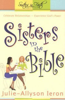 Sisters in the Bible: Celebrate Relationships. Experience God's Power - Julie-Allyson Ieron