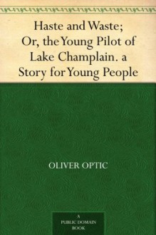 Haste and Waste; Or, the Young Pilot of Lake Champlain. a Story for Young People - Oliver Optic