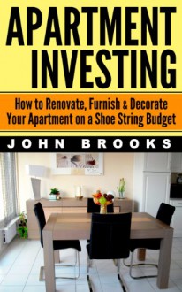 Apartment Investing: How to Renovate, Furnish & Decorate Your Apartment on a Shoe String Budget - John Brooks