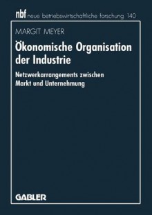 Okonomische Organisation Der Industrie: Netzwerkarrangements Zwischen Markt Und Unternehmung - Margit Meyer