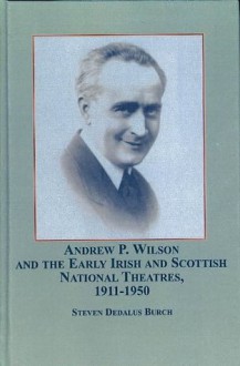 Andrew P. Wilson and the Early Irish and Scottish National Theatres, 1911-1950 - Steven Dedalus Burch, Robert Skloot