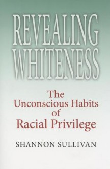 Revealing Whiteness: The Unconscious Habits of Racial Privilege - Shannon Sullivan