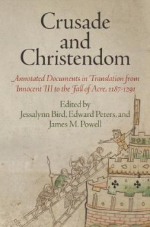 Crusade and Christendom: Annotated Documents in Translation from Innocent III to the Fall of Acre, 1187-1291 - Jessalynn Bird, Edward Peters, James M Powells