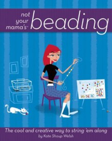 Not Your Mama's<sup><small>TM</small></sup> Beading: The Cool and Creative Way to String 'Em Along (Not Your Mama's Craft Books) - Kate Shoup