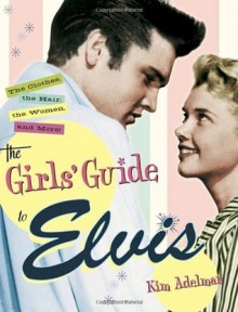 The Girls' Guide to Elvis: The Clothes, The Hair, The Women, and More! - Kim Adelman