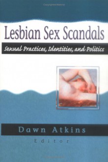 Lesbian Sex Scandals: Sexual Practices, Identities, and Politics - Dawn Atkins