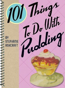 101 Things to Do with Pudding - Stephanie Ashcraft