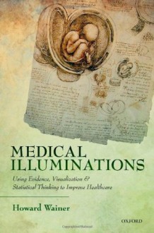 Medical Illuminations: Using Evidence, Visualization and Statistical Thinking to Improve Healthcare - Howard Wainer