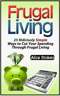 Frugal Living: 25 Ridiculously Simple Ways to Cut Your Spending Through Frugal Living (Frugal Living, frugal living made simple, frugal living made easy) - Alice Stokes