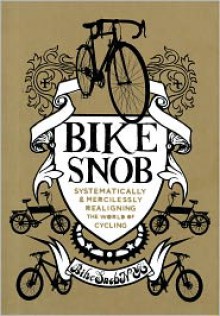 Bike Snob: Systematically & Mercilessly Realigning the World of Cycling - BikeSnobNYC, Christopher Koelle, Eben Weiss