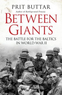 Between Giants: The Battle for the Baltics in World War II - Prit Buttar