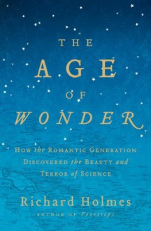 The Age of Wonder: How the Romantic Generation Discovered the Beauty and Terror of Science - Richard Holmes