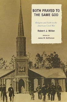 Both Prayed to the Same God: Religion and Faith in the American Civil War - Robert J. Miller