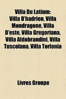 Villa Du Latium: Villa D'Hadrien, Villa Mondragone, Villa D'Este, Villa Gregoriana, Villa Aldobrandini, Villa Tuscolana, Villa Torlonia - Livres Groupe