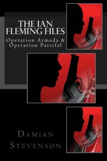 The Ian Fleming Files: Operation Armada and Operation Parsifal - Damian Stevenson