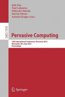 Pervasive Computing: 10th International Conference, Pervasive 2012, Newcastle, UK, June 18-22, 2012. Proceedings - Judy Kay, Paul Lukowicz, Hideyuki Tokuda, Patrick Olivier, Antonio Kr Ger