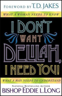 I Don't Want Delilah, I Need You!: What a Woman Needs to Know What a Man Needs to Understand - Eddie L. Long