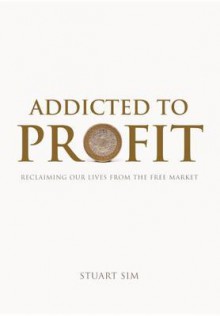 Addicted to Profit: Reclaiming Our Lives from the Free Market - Stuart Sim