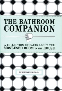 The Bathroom Companion: A Collection of Facts About the Most-Used Room in the House - James Buckley Jr.