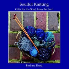 Soulful Knitting: Gifts for the Soul, from the Soul - Barbara Hurd, Jim Carpenter