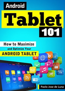 Android Tablet 101: How to Maximize and Optimize Your Android Tablet - Paolo Jose de Luna, Content Arcade Publishing