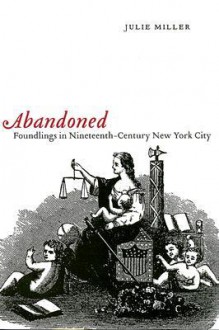 Abandoned: Foundlings in Nineteenth-Century New York City - Julie Miller