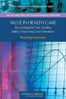 Value In Health Care: Accounting For Cost, Quality, Safety, Outcomes, And Innovations: Workshop Summary (The Learning Healthcare System) - Pierre L. Young, LeighAnne Olsen, J. Michael McGinnis, Roundtable on Evidence-Based Medicine, Institute of Medicine