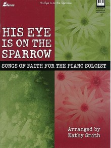 His Eye Is on the Sparrow: Songs of Faith for the Piano Soloist - Kathy Smith