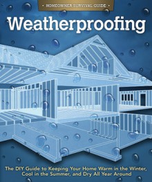 Weatherproofing: The DIY Guide to Keeping Your Home Warm in the Winter, Cool in the Summer, and Dry All Year Around - John Kelsey