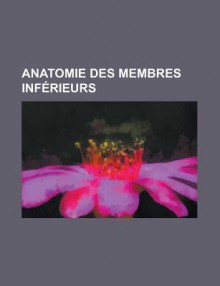 Anatomie Des Membres Inferieurs: Articulation Du Membre Inferieur, Artere Du Membre Inferieur, Genou, Muscle Du Membre Inferieur, Nerf Du Membre Inferieur, Squelette Du Membre Inferieur, Veine Du Membre Inferieur - Source Wikipedia, Livres Groupe