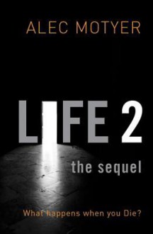 Life 2: The Sequel: What Happens When You Die - J. Alec Motyer