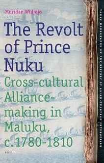 The Revolt of Prince Nuku: Cross-Cultural Alliance-Making in Maluku, c.1780-1810 - Muridan S. Widjojo