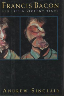 Francis Bacon: His Life & Violent Times - Andrew Sinclair